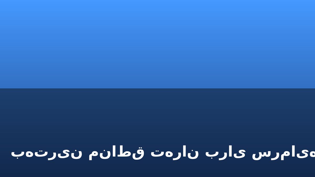 بهترین مناطق تهران برای سرمایه‌گذاری